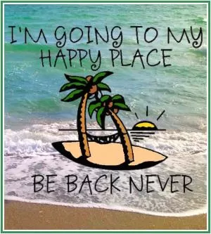 I'm going to my happy place. Be back never Picture Quote #1