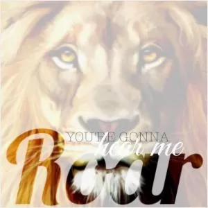 You're gonna hear me roar Picture Quote #1