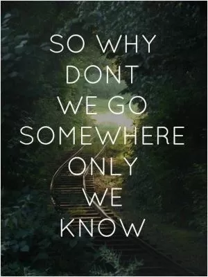 So why don't we go somewhere only we know Picture Quote #1