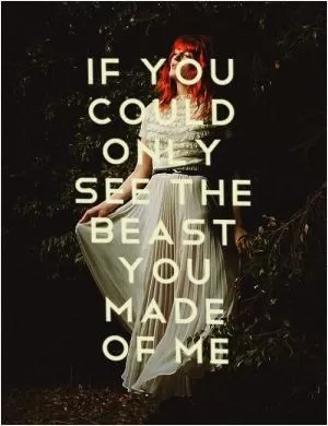If you could only see the beast you made of me Picture Quote #1