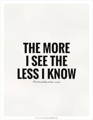 The more  I see the less I know Picture Quote #1
