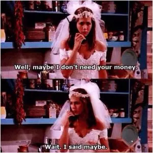 Well, maybe I don't need your money. Wait. I said maybe Picture Quote #1