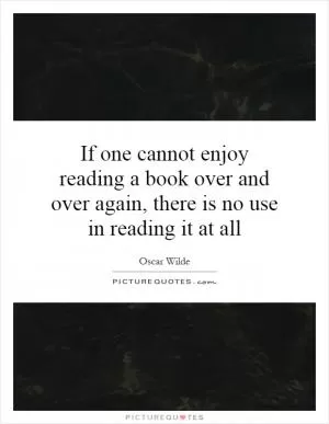 If one cannot enjoy reading a book over and over again, there is no use in reading it at all Picture Quote #1