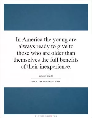 In America the young are always ready to give to those who are older than themselves the full benefits of their inexperience Picture Quote #1