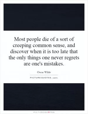 Most people die of a sort of creeping common sense, and discover when it is too late that the only things one never regrets are one's mistakes Picture Quote #1