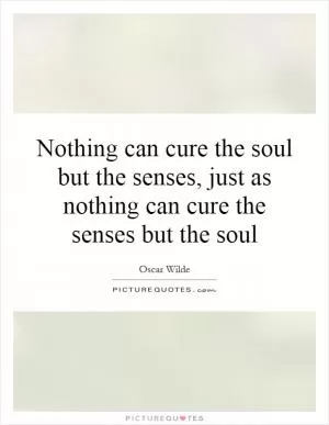 Nothing can cure the soul but the senses, just as nothing can cure the senses but the soul Picture Quote #1