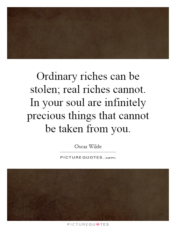 Ordinary riches can be stolen; real riches cannot. In your soul are infinitely precious things that cannot be taken from you Picture Quote #1