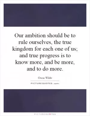 Our ambition should be to rule ourselves, the true kingdom for each one of us; and true progress is to know more, and be more, and to do more Picture Quote #1