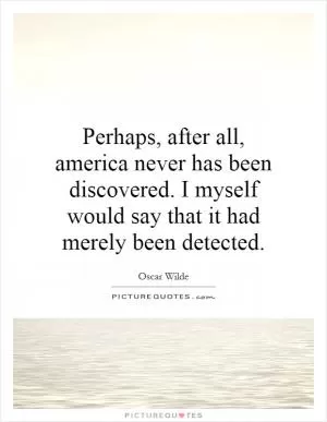 Perhaps, after all, america never has been discovered. I myself would say that it had merely been detected Picture Quote #1