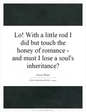 Lo! With a little rod I did but touch the honey of romance - and must I lose a soul's inheritance? Picture Quote #1
