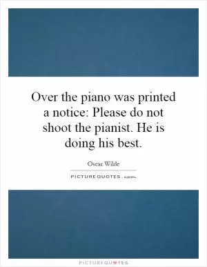 Over the piano was printed a notice: Please do not shoot the pianist. He is doing his best Picture Quote #1