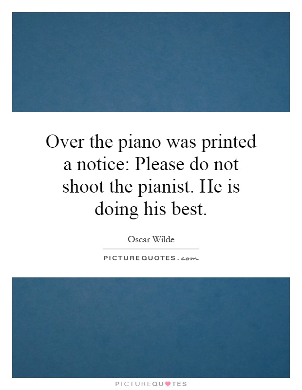 Over the piano was printed a notice: Please do not shoot the pianist. He is doing his best Picture Quote #1