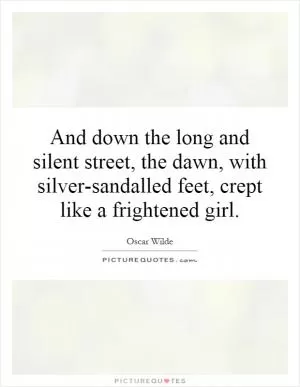 And down the long and silent street, the dawn, with silver-sandalled feet, crept like a frightened girl Picture Quote #1