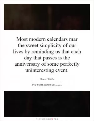 Most modern calendars mar the sweet simplicity of our lives by reminding us that each day that passes is the anniversary of some perfectly uninteresting event Picture Quote #1