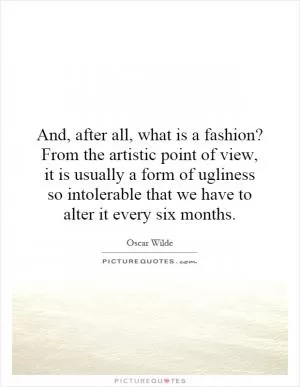 And, after all, what is a fashion? From the artistic point of view, it is usually a form of ugliness so intolerable that we have to alter it every six months Picture Quote #1