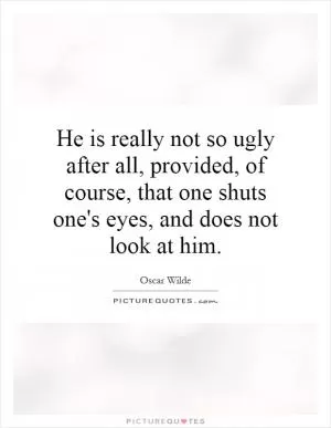 He is really not so ugly after all, provided, of course, that one shuts one's eyes, and does not look at him Picture Quote #1