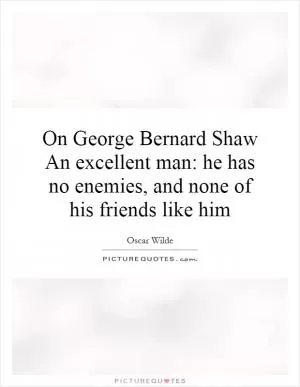 On George Bernard Shaw An excellent man: he has no enemies, and none of his friends like him Picture Quote #1
