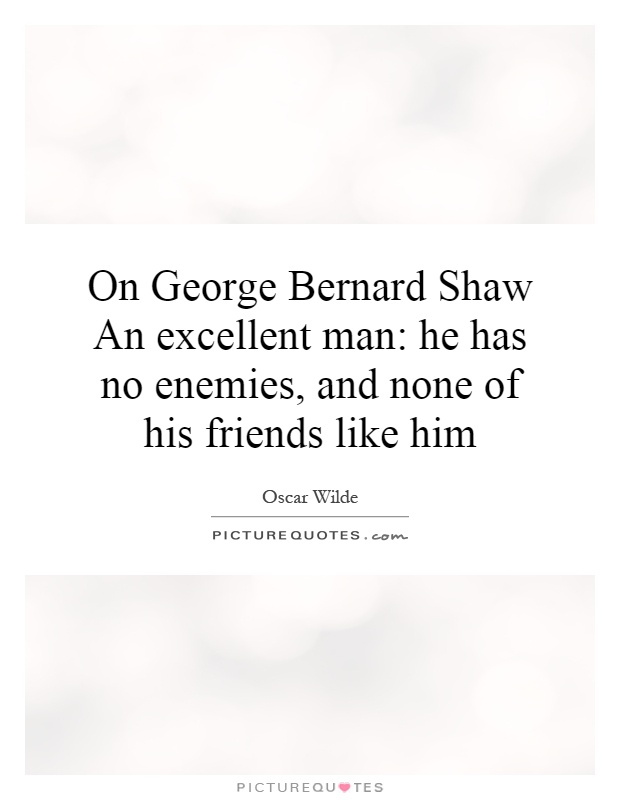On George Bernard Shaw An excellent man: he has no enemies, and none of his friends like him Picture Quote #1