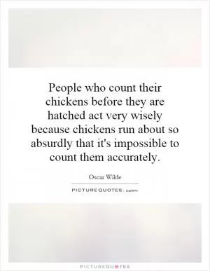 People who count their chickens before they are hatched act very wisely because chickens run about so absurdly that it's impossible to count them accurately Picture Quote #1