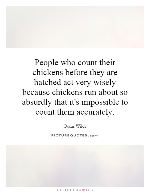 People who count their chickens before they are hatched act very wisely because chickens run about so absurdly that it's impossible to count them accurately Picture Quote #1