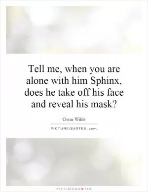 Tell me, when you are alone with him Sphinx, does he take off his face and reveal his mask? Picture Quote #1