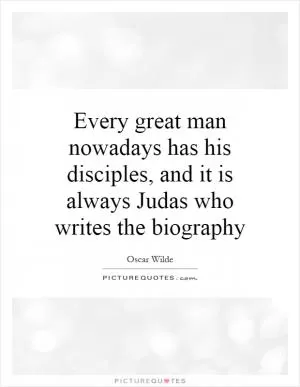 Every great man nowadays has his disciples, and it is always Judas who writes the biography Picture Quote #1