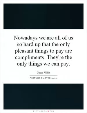 Nowadays we are all of us so hard up that the only pleasant things to pay are compliments. They're the only things we can pay Picture Quote #1