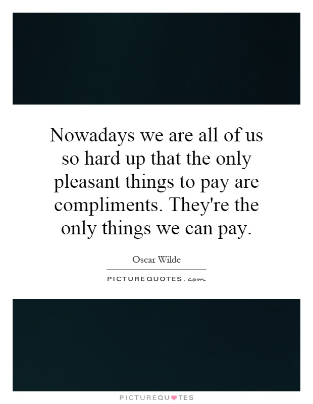 Nowadays we are all of us so hard up that the only pleasant things to pay are compliments. They're the only things we can pay Picture Quote #1