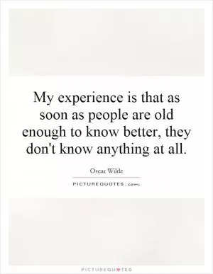 My experience is that as soon as people are old enough to know better, they don't know anything at all Picture Quote #1