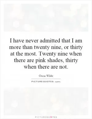 I have never admitted that I am more than twenty nine, or thirty at the most. Twenty  nine when there are pink shades, thirty when there are not Picture Quote #1