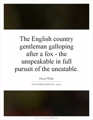 The English country gentleman galloping after a fox - the unspeakable in full pursuit of the uneatable Picture Quote #1