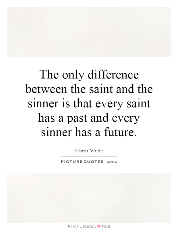 The only difference between the saint and the sinner is that every saint has a past and every sinner has a future Picture Quote #1