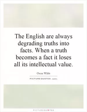 The English are always degrading truths into facts. When a truth becomes a fact it loses all its intellectual value Picture Quote #1
