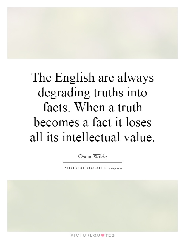 The English are always degrading truths into facts. When a truth becomes a fact it loses all its intellectual value Picture Quote #1