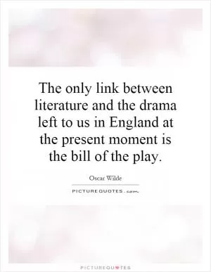 The only link between literature and the drama left to us in England at the present moment is the bill of the play Picture Quote #1