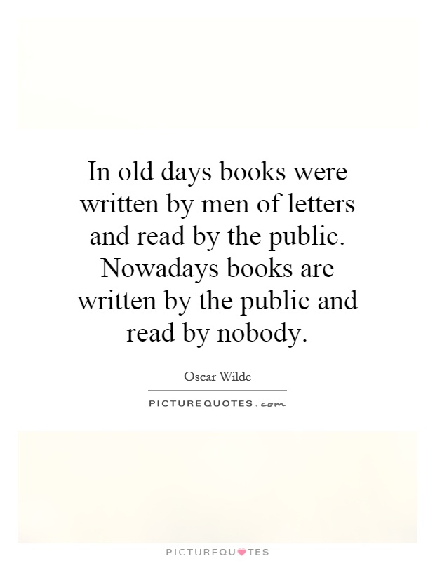 In old days books were written by men of letters and read by the public. Nowadays books are written by the public and read by nobody Picture Quote #1