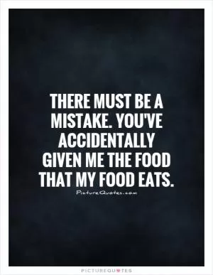 There must be a mistake. You've accidentally given me the food that my food eats Picture Quote #2