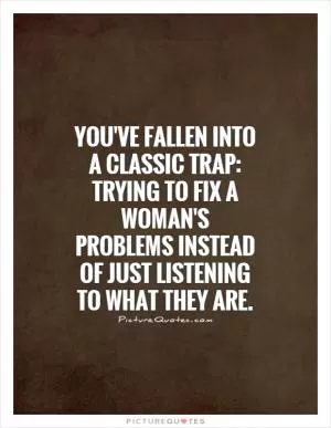 You've fallen into a classic trap: Trying to fix a woman's problems instead of just listening to what they are Picture Quote #1