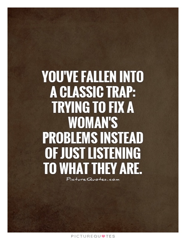 You've fallen into a classic trap: Trying to fix a woman's problems instead of just listening to what they are Picture Quote #1