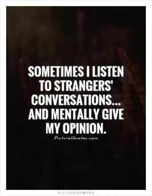 Sometimes I listen to strangers' conversations... and mentally give my opinion Picture Quote #1