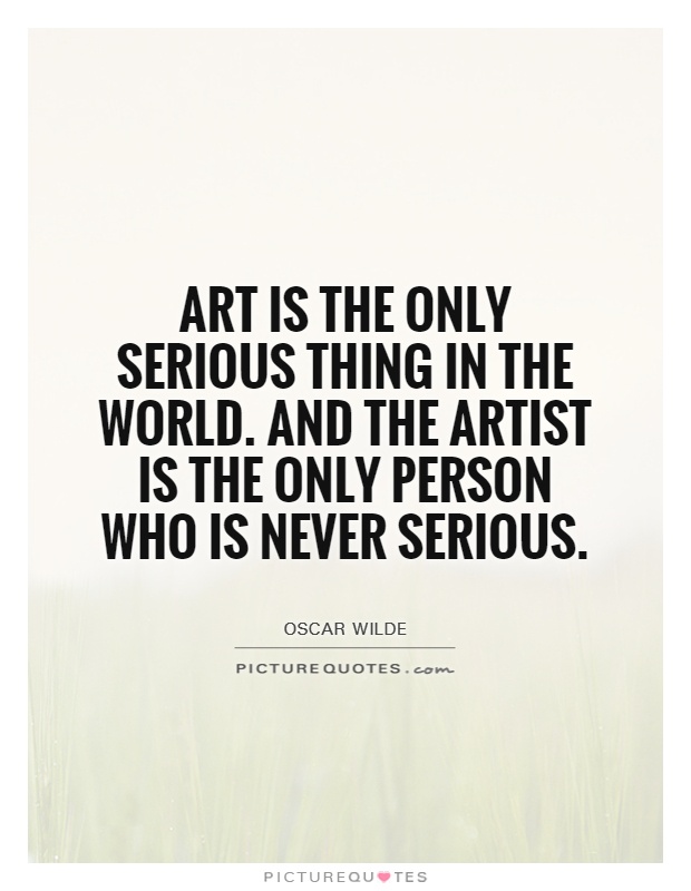 Art is the only serious thing in the world. And the artist is the only person who is never serious Picture Quote #1
