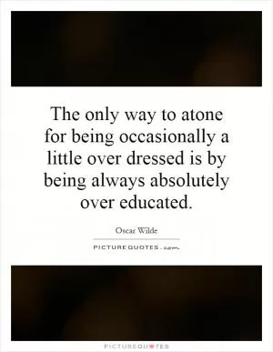 The only way to atone for being occasionally a little over dressed is by being always absolutely over educated Picture Quote #1