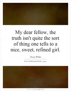 My dear fellow, the truth isn't quite the sort of thing one tells to a nice, sweet, refined girl Picture Quote #1