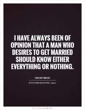 I have always been of opinion that a man who desires to get married should know either everything or nothing Picture Quote #1