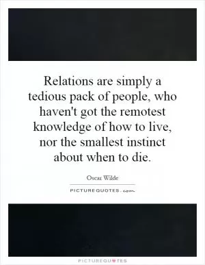 Relations are simply a tedious pack of people, who haven't got the remotest knowledge of how to live, nor the smallest instinct about when to die Picture Quote #1