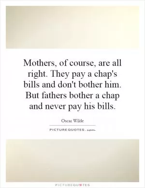 Mothers, of course, are all right. They pay a chap's bills and don't bother him. But fathers bother a chap and never pay his bills Picture Quote #1