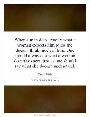 When a man does exactly what a woman expects him to do she doesn't think much of him. One should always do what a woman doesn't expect, just as one should say what she doesn't understand Picture Quote #1