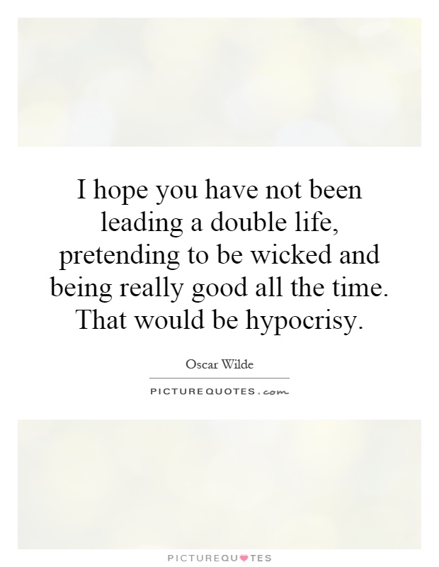 I hope you have not been leading a double life, pretending to be wicked and being really good all the time. That would be hypocrisy Picture Quote #1