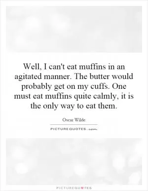 Well, I can't eat muffins in an agitated manner. The butter would probably get on my cuffs. One must eat muffins quite calmly, it is the only way to eat them Picture Quote #1