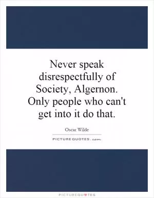 Never speak disrespectfully of Society, Algernon. Only people who can't get into it do that Picture Quote #1